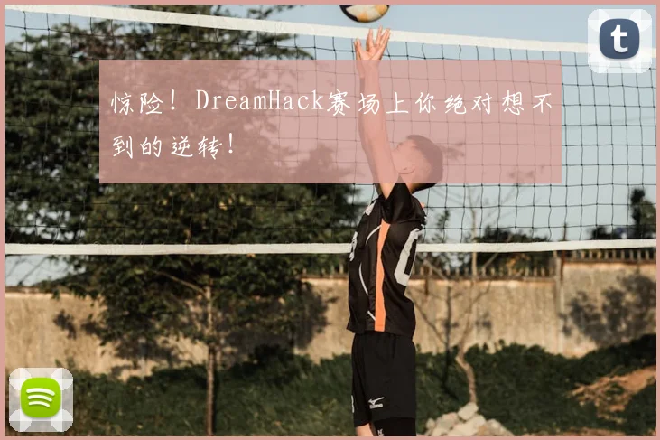 惊险!DreamHack赛场上你绝对想不到的逆转!