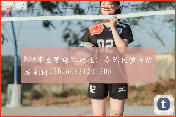 NBA季后赛球队巡礼：各队优势与短板剖析_20260521201205