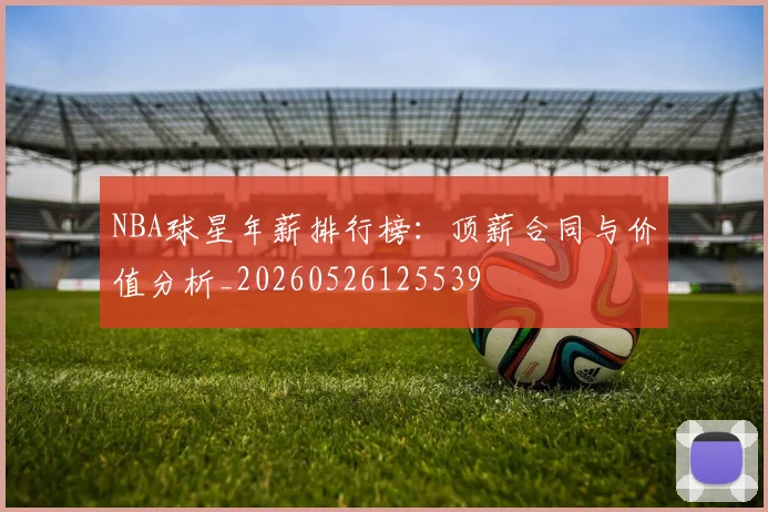 NBA球星年薪排行榜：顶薪合同与价值分析_20260526125539