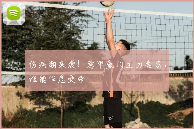 伤病潮来袭！意甲豪门主力告急，谁能临危受命