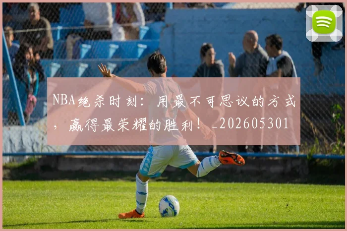 NBA绝杀时刻：用最不可思议的方式，赢得最荣耀的胜利！_20260530143622