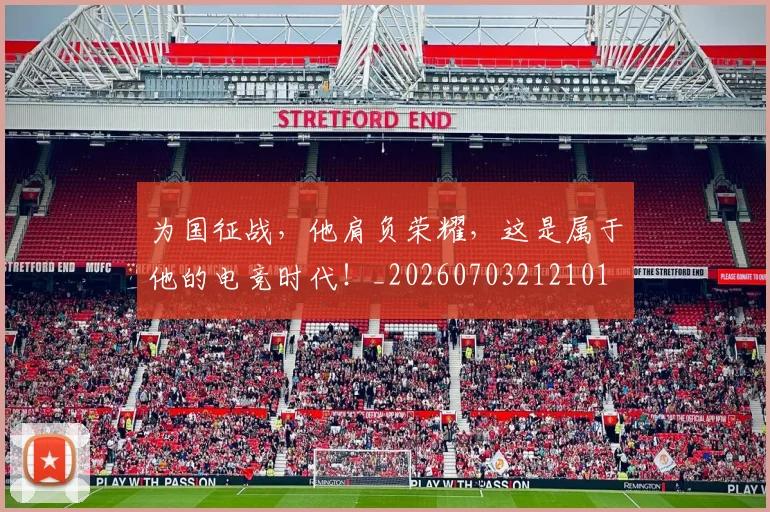 为国征战，他肩负荣耀，这是属于他的电竞时代！_20260703212101