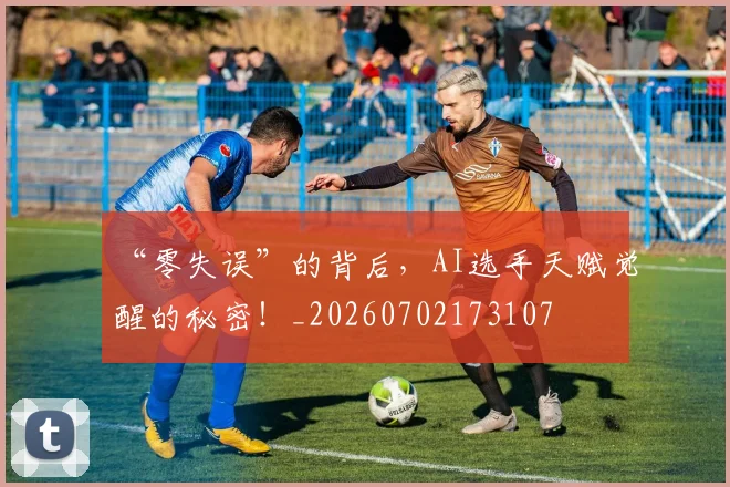 “零失误”的背后,AI选手天赋觉醒的秘密!_20260702173107