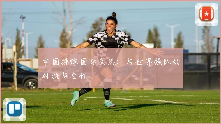 中国排球国际交流：与世界强队的对抗与合作