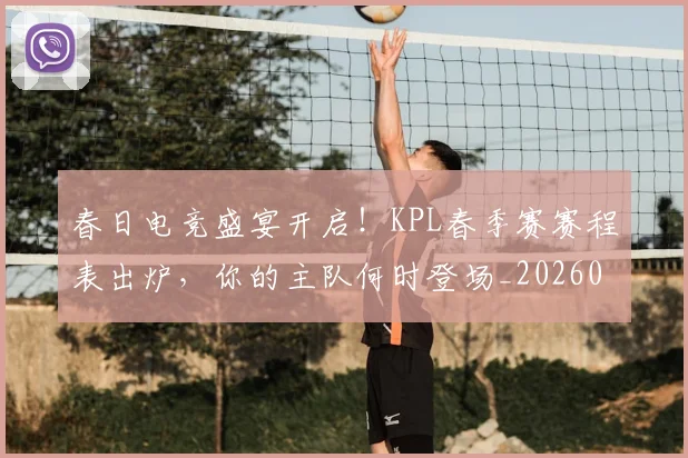 春日电竞盛宴开启！KPL春季赛赛程表出炉，你的主队何时登场_20260605184712