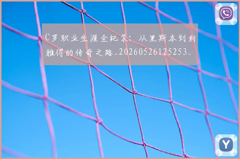 C罗职业生涯全纪录：从里斯本到利雅得的传奇之路_20260526125253_20260702042633