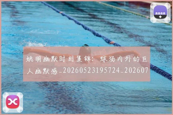 姚明幽默时刻集锦:球场内外的巨人幽默感_20260523195724_20260707143257
