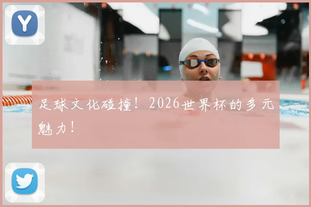 足球文化碰撞！2026世界杯的多元魅力！