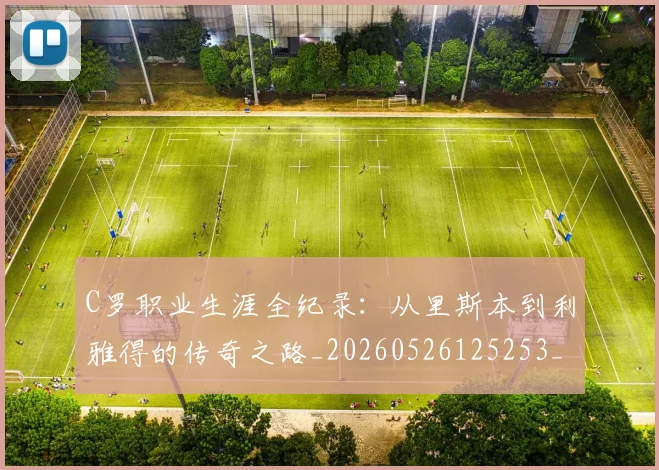 C罗职业生涯全纪录：从里斯本到利雅得的传奇之路_20260526125253_20260702042633