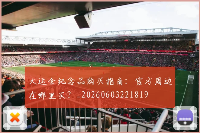 大运会纪念品购买指南:官方周边在哪里买?_20260603221819