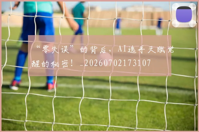 “零失误”的背后，AI选手天赋觉醒的秘密！_20260702173107