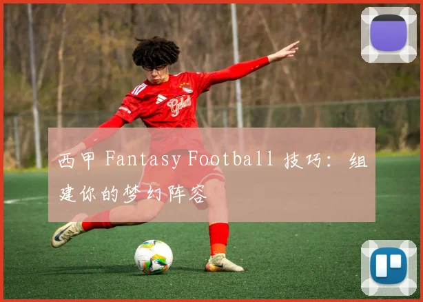 西甲 Fantasy Football 技巧：组建你的梦幻阵容