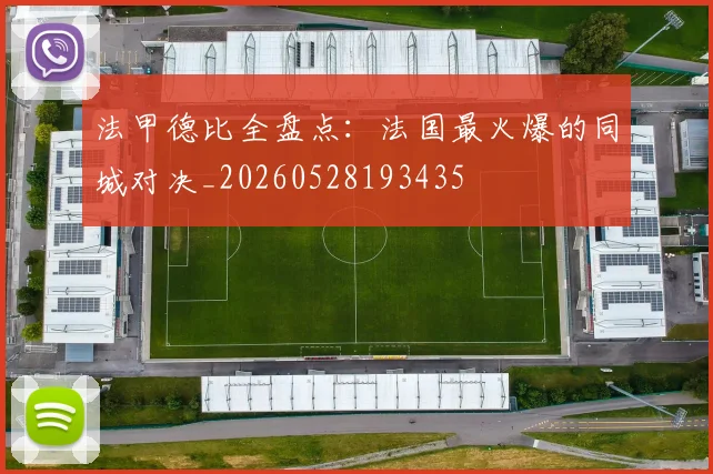 法甲德比全盘点：法国最火爆的同城对决_20260528193435