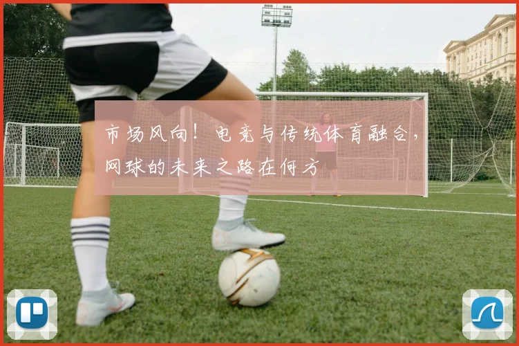 市场风向！电竞与传统体育融合，网球的未来之路在何方