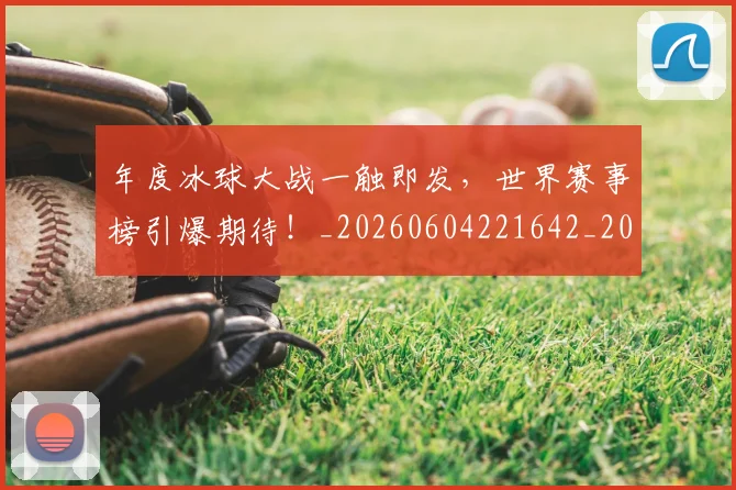 年度冰球大战一触即发，世界赛事榜引爆期待！_20260604221642_20260707151732