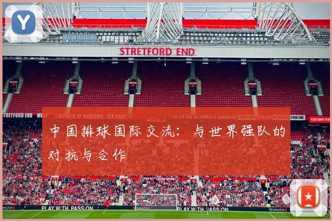 中国排球国际交流：与世界强队的对抗与合作