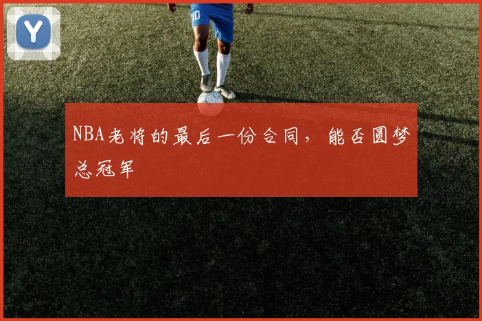 NBA老将的最后一份合同,能否圆梦总冠军