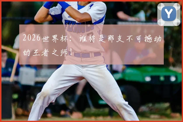 2026世界杯:谁将是那支不可撼动的王者之师!
