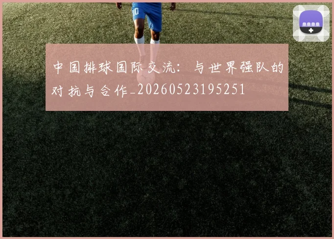 中国排球国际交流：与世界强队的对抗与合作_20260523195251