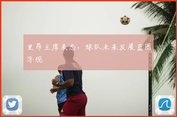 里昂主席表态,球队未来发展蓝图浮现