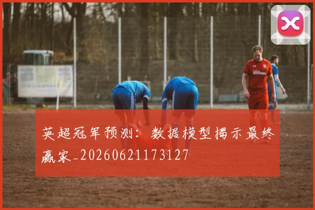 英超冠军预测：数据模型揭示最终赢家_20260621173127