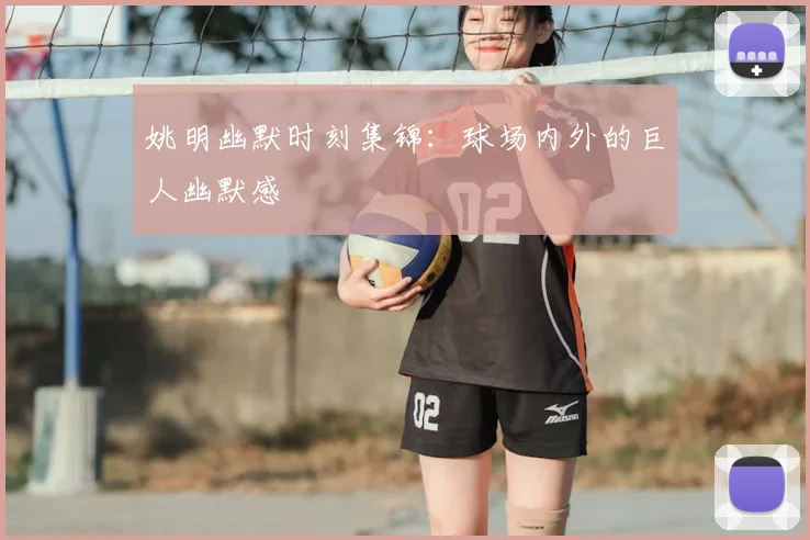 姚明幽默时刻集锦：球场内外的巨人幽默感