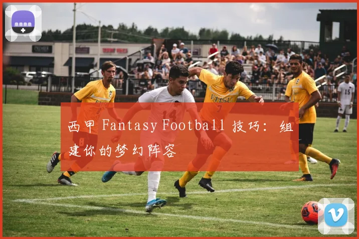 西甲 Fantasy Football 技巧：组建你的梦幻阵容