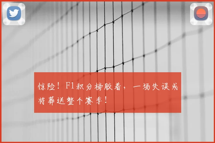 惊险！F1积分榜胶着，一场失误或将葬送整个赛季！