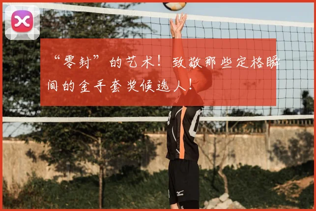 “零封”的艺术！致敬那些定格瞬间的金手套奖候选人！