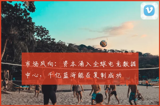 市场风向：资本涌入全球电竞数据中心，千亿蓝海能否复制成功