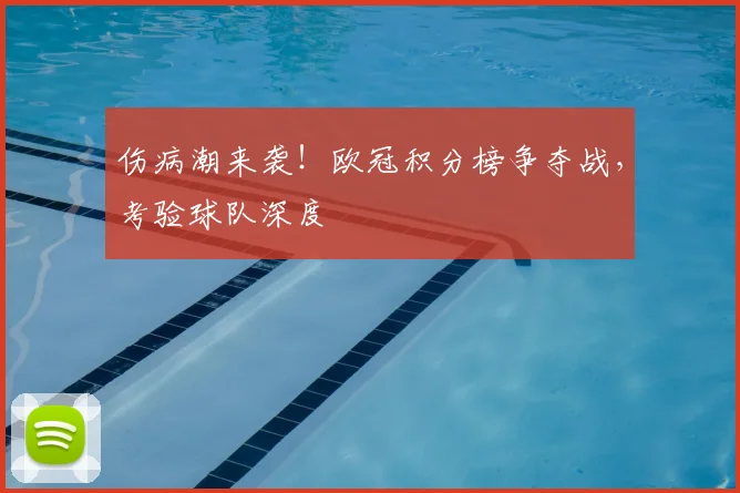 伤病潮来袭！欧冠积分榜争夺战，考验球队深度