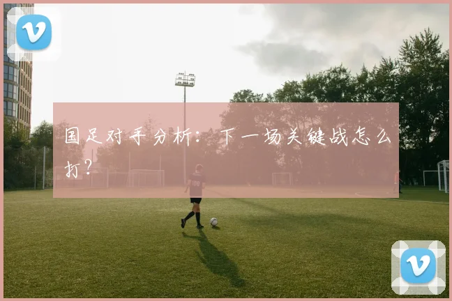 国足对手分析:下一场关键战怎么打?