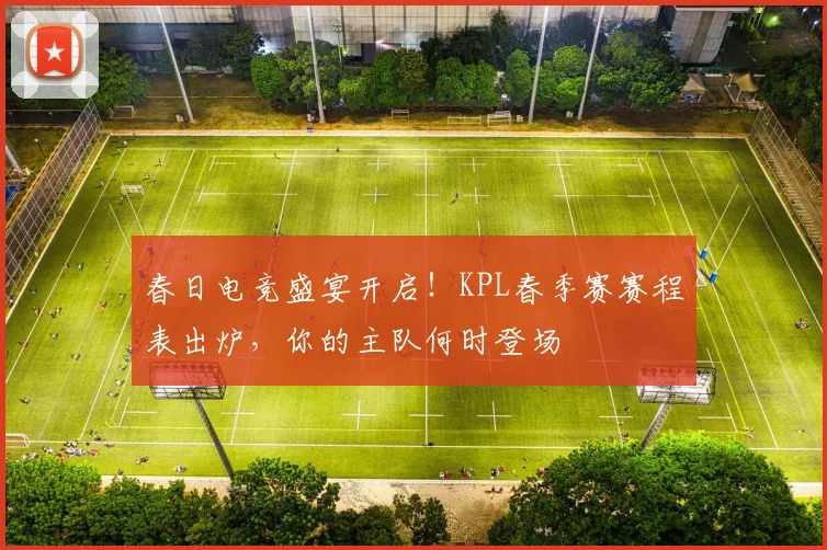 春日电竞盛宴开启！KPL春季赛赛程表出炉，你的主队何时登场