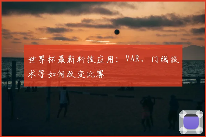 世界杯最新科技应用：VAR、门线技术等如何改变比赛
