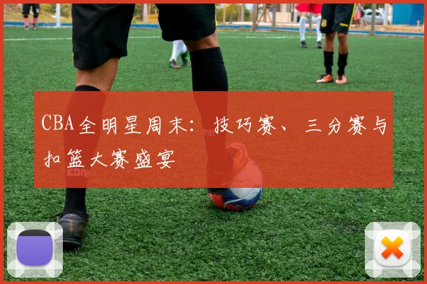 CBA全明星周末：技巧赛、三分赛与扣篮大赛盛宴