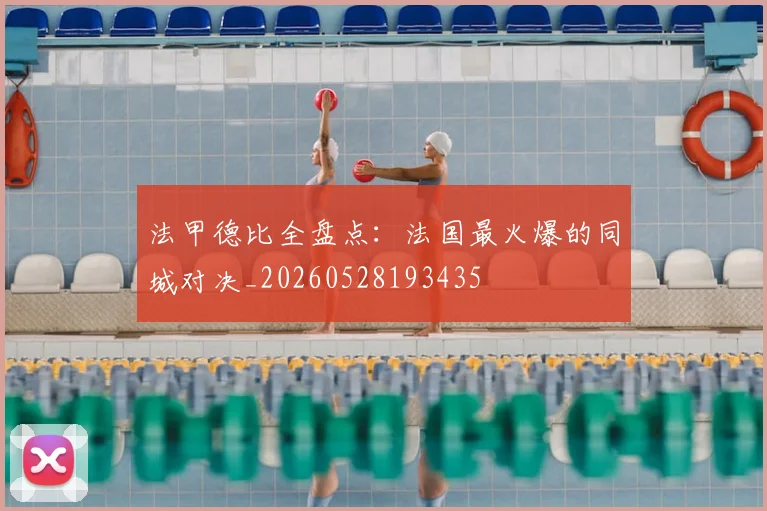 法甲德比全盘点：法国最火爆的同城对决_20260528193435