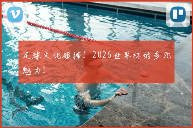 足球文化碰撞!2026世界杯的多元魅力!