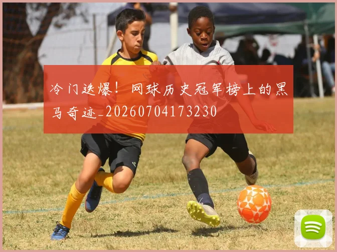 冷门迭爆！网球历史冠军榜上的黑马奇迹_20260704173230