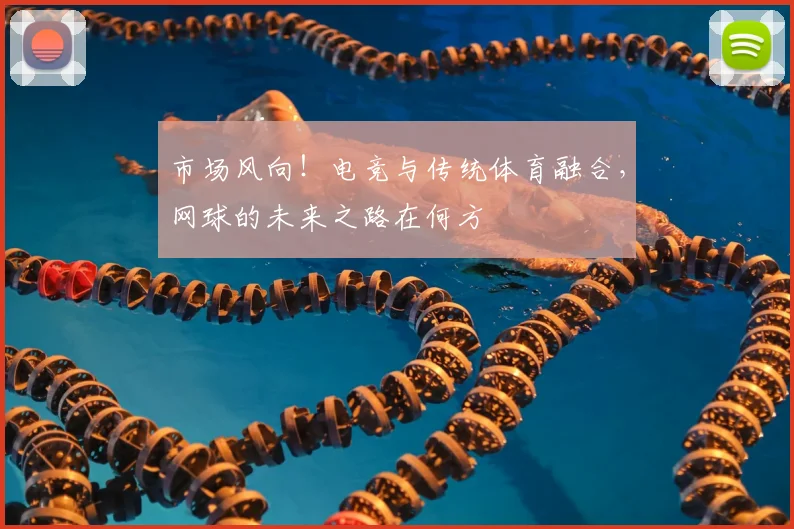市场风向！电竞与传统体育融合，网球的未来之路在何方