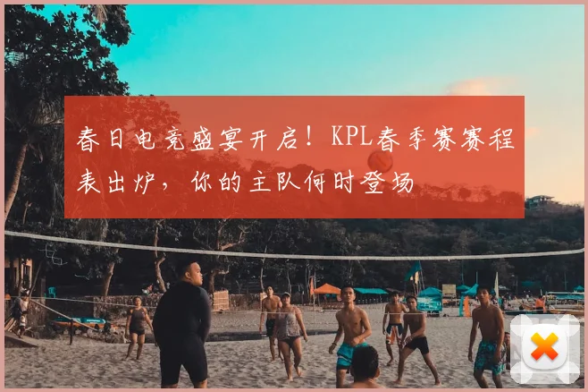 春日电竞盛宴开启!KPL春季赛赛程表出炉,你的主队何时登场