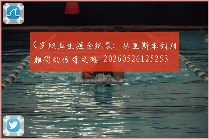 C罗职业生涯全纪录:从里斯本到利雅得的传奇之路_20260526125253