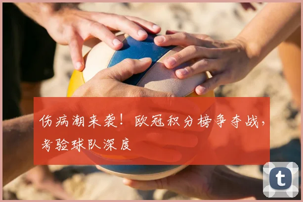 伤病潮来袭!欧冠积分榜争夺战,考验球队深度