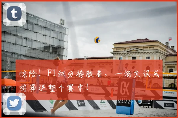 惊险！F1积分榜胶着，一场失误或将葬送整个赛季！