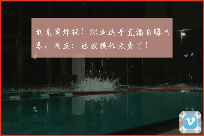 电竞圈炸锅！职业选手直播自曝内幕，网友：这波操作太秀了！