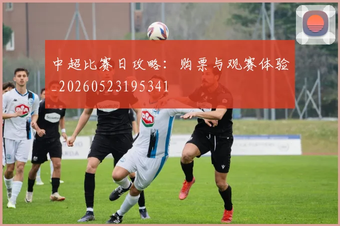 中超比赛日攻略:购票与观赛体验_20260523195341