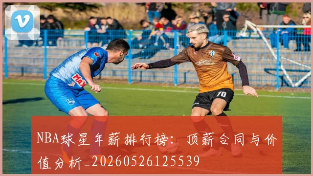 NBA球星年薪排行榜：顶薪合同与价值分析_20260526125539