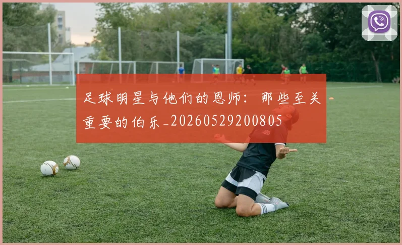 足球明星与他们的恩师:那些至关重要的伯乐_20260529200805