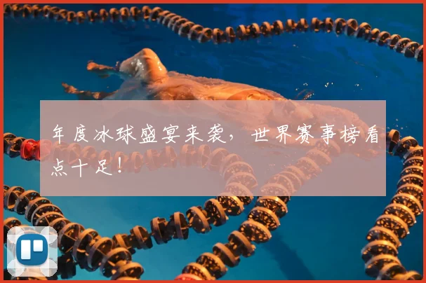 年度冰球盛宴来袭，世界赛事榜看点十足！