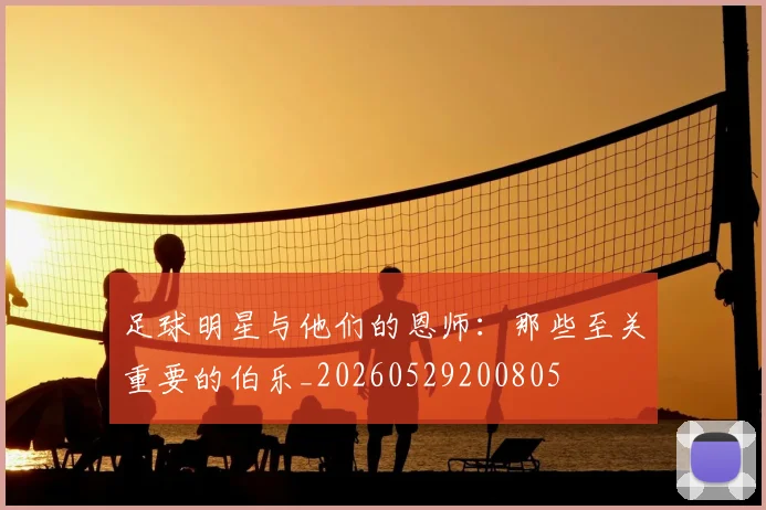 足球明星与他们的恩师：那些至关重要的伯乐_20260529200805