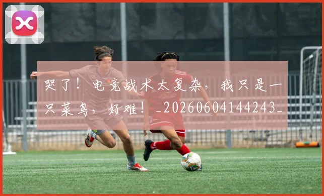 哭了！电竞战术太复杂，我只是一只菜鸟，好难！_20260604144243_20260707013034